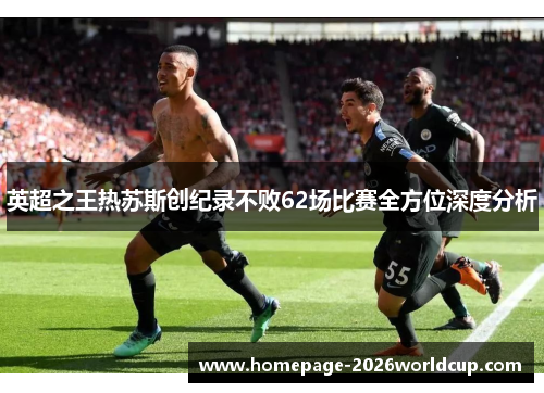 英超之王热苏斯创纪录不败62场比赛全方位深度分析 英超之王热苏斯创纪录不败62场比赛全方位深度分析