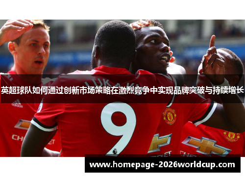 英超球队如何通过创新市场策略在激烈竞争中实现品牌突破与持续增长