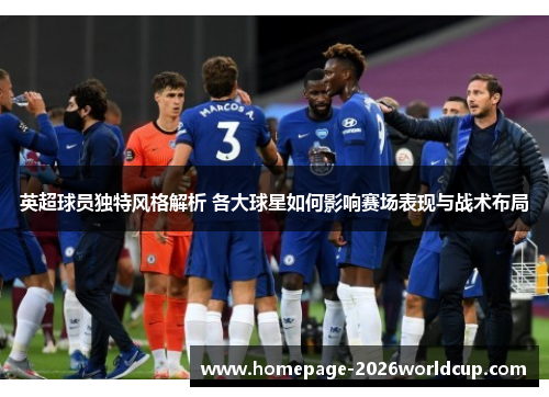 英超球员独特风格解析 各大球星如何影响赛场表现与战术布局