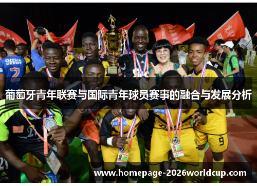 葡萄牙青年联赛与国际青年球员赛事的融合与发展分析 葡萄牙青年联赛与国际青年球员赛事的融合与发展分析
