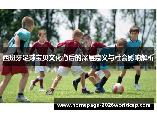 西班牙足球宝贝文化背后的深层意义与社会影响解析