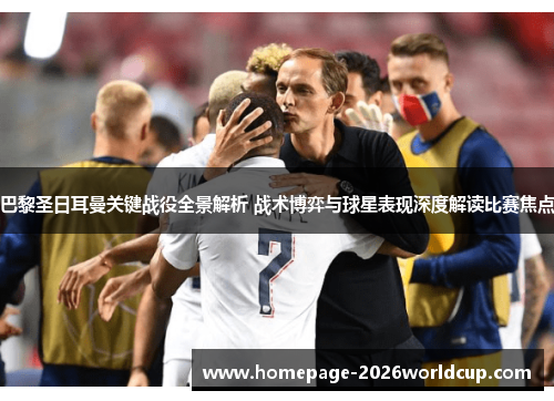 巴黎圣日耳曼关键战役全景解析 战术博弈与球星表现深度解读比赛焦点 巴黎圣日耳曼关键战役全景解析 战术博弈与球星表现深度解读比赛焦点