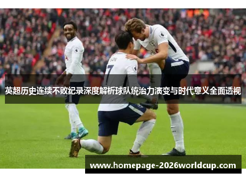 英超历史连续不败纪录深度解析球队统治力演变与时代意义全面透视