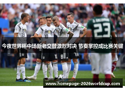 今夜世界杯中场新老交替激烈对决 节奏掌控成比赛关键 今夜世界杯中场新老交替激烈对决 节奏掌控成比赛关键