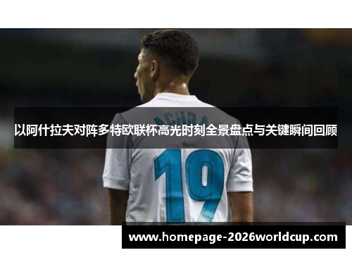 以阿什拉夫对阵多特欧联杯高光时刻全景盘点与关键瞬间回顾 以阿什拉夫对阵多特欧联杯高光时刻全景盘点与关键瞬间回顾