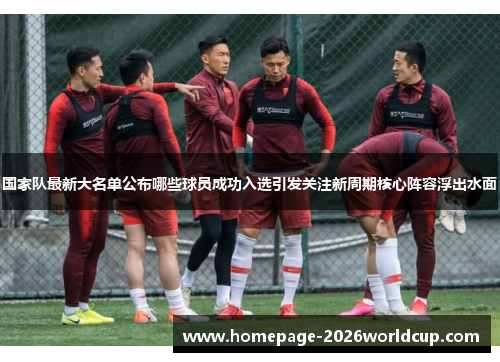 国家队最新大名单公布哪些球员成功入选引发关注新周期核心阵容浮出水面