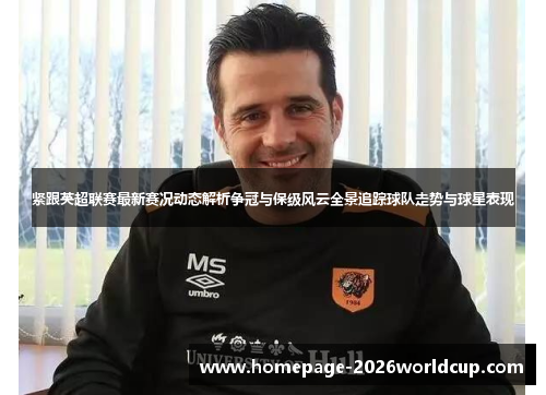 紧跟英超联赛最新赛况动态解析争冠与保级风云全景追踪球队走势与球星表现 紧跟英超联赛最新赛况动态解析争冠与保级风云全景追踪球队走势与球星表现