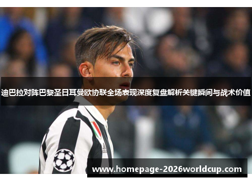 迪巴拉对阵巴黎圣日耳曼欧协联全场表现深度复盘解析关键瞬间与战术价值