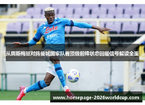 从奥斯梅恩对阵曼城国家队看顶级前锋状态回暖信号解读全面 从奥斯梅恩对阵曼城国家队看顶级前锋状态回暖信号解读全面