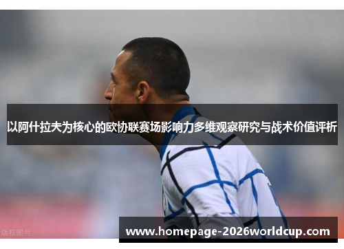 以阿什拉夫为核心的欧协联赛场影响力多维观察研究与战术价值评析