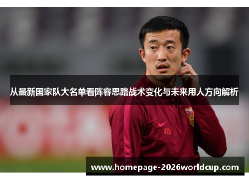 从最新国家队大名单看阵容思路战术变化与未来用人方向解析 从最新国家队大名单看阵容思路战术变化与未来用人方向解析