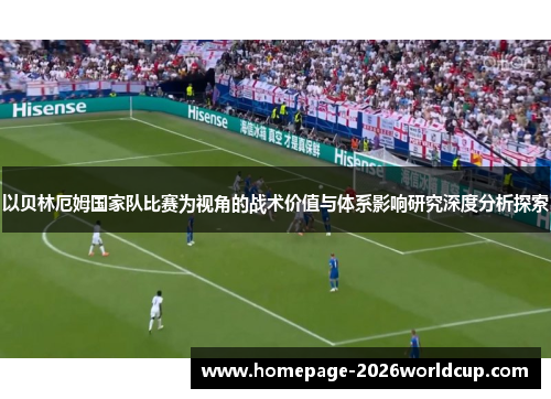 以贝林厄姆国家队比赛为视角的战术价值与体系影响研究深度分析探索