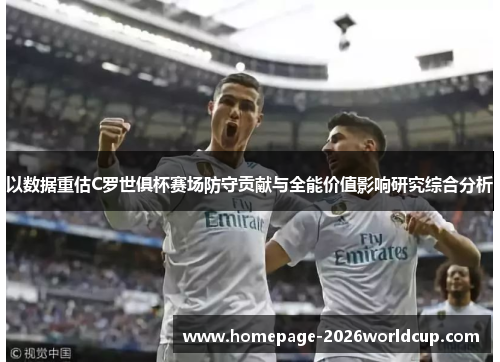 以数据重估C罗世俱杯赛场防守贡献与全能价值影响研究综合分析