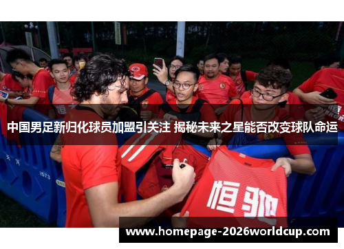 中国男足新归化球员加盟引关注 揭秘未来之星能否改变球队命运