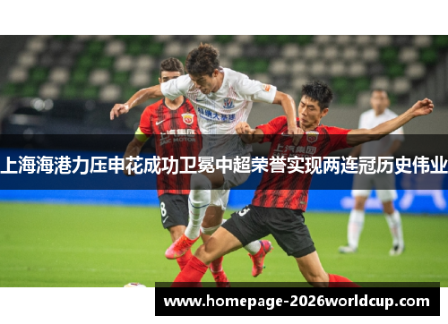 上海海港力压申花成功卫冕中超荣誉实现两连冠历史伟业 上海海港力压申花成功卫冕中超荣誉实现两连冠历史伟业