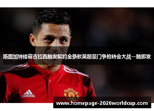 斯图加特锋霸吉拉西触发解约金条款英超豪门争抢转会大战一触即发