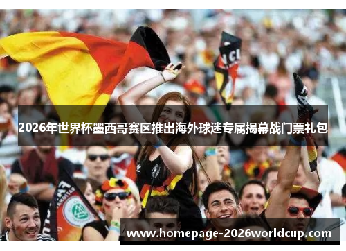 2026年世界杯墨西哥赛区推出海外球迷专属揭幕战门票礼包