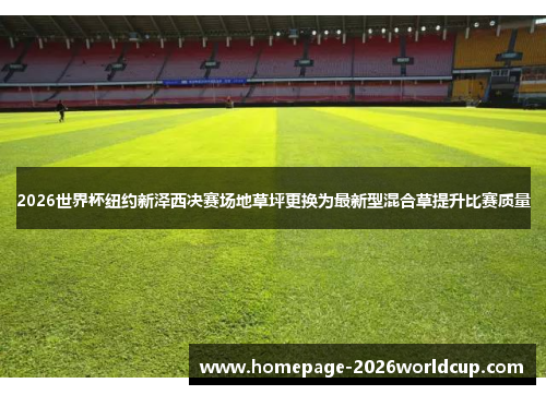 2026世界杯纽约新泽西决赛场地草坪更换为最新型混合草提升比赛质量