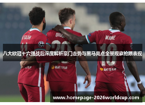 八大欧冠十六强战后深度解析豪门走势与黑马亮点全景观察抢眼表现 八大欧冠十六强战后深度解析豪门走势与黑马亮点全景观察抢眼表现