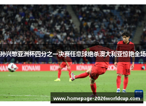 孙兴慜亚洲杯四分之一决赛任意球绝杀澳大利亚惊艳全场