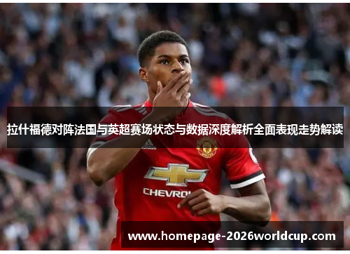 拉什福德对阵法国与英超赛场状态与数据深度解析全面表现走势解读