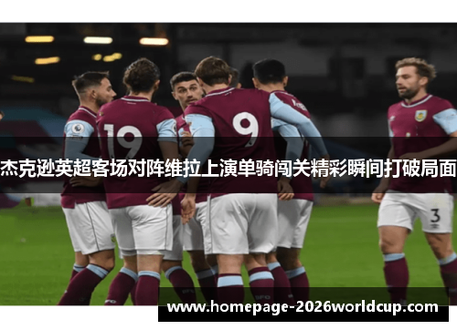 杰克逊英超客场对阵维拉上演单骑闯关精彩瞬间打破局面