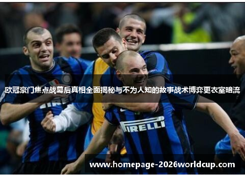 欧冠豪门焦点战幕后真相全面揭秘与不为人知的故事战术博弈更衣室暗流