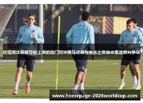 欧冠淘汰赛最可能上演的豪门对决黑马逆袭与绝杀之夜宿命重逢裁判争议