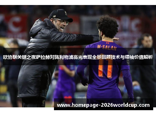 欧协联关键之夜萨拉赫对阵利物浦高光表现全景回顾技术与领袖价值解析